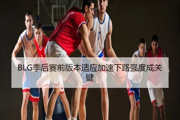 BLG季后赛前版本适应加速下路强度成关键