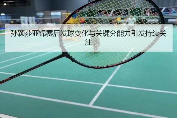 孙颖莎亚锦赛后发球变化与关键分能力引发持续关注