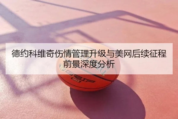 德约科维奇伤情管理升级与美网后续征程前景深度分析
