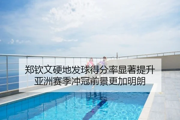郑钦文硬地发球得分率显著提升 亚洲赛季冲冠前景更加明朗
