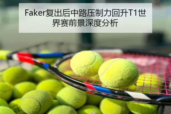 Faker复出后中路压制力回升T1世界赛前景深度分析